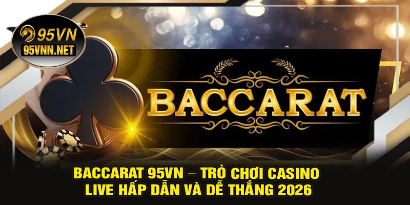 Baccarat 95VN – Trò Chơi Casino Live Hấp Dẫn Và Dễ Thắng 2026