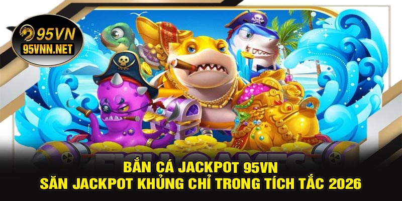 Bắn Cá Jackpot 95VN – Săn Jackpot Khủng Chỉ Trong Tích Tắc 2026