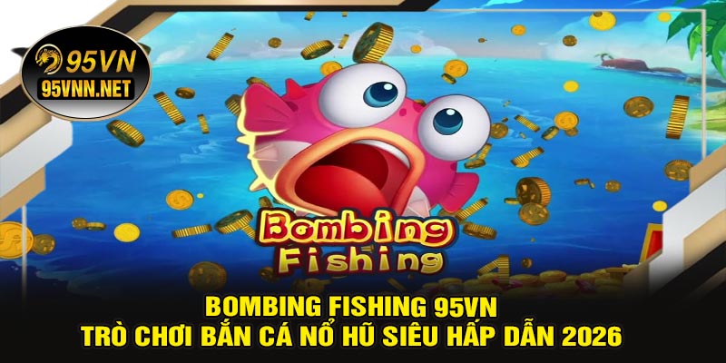 Bombing Fishing 95VN – Trò Chơi Bắn Cá Nổ Hũ Siêu Hấp Dẫn 2026