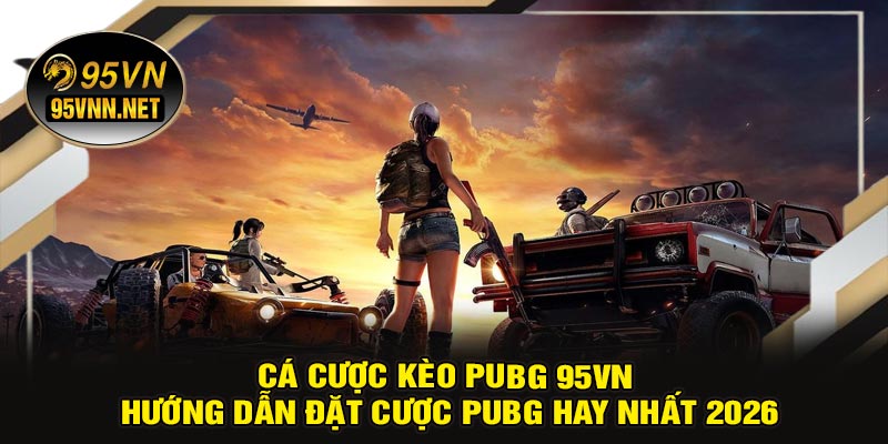 Cá Cược Kèo PUBG 95VN – Hướng Dẫn Đặt Cược PUBG Hay Nhất 2026