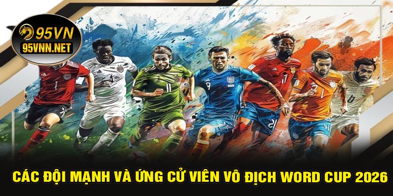 Các Đội Mạnh Và Ứng Cử Viên Vô Địch Word Cup 2026
