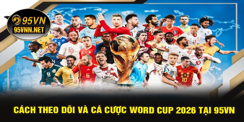 Cách Theo Dõi Và Cá Cược Word Cup 2026 Tại 95VN