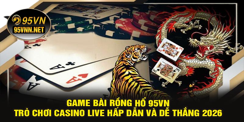 Game Bài Rồng Hổ 95VN – Trò Chơi Casino Live Hấp Dẫn Và Dễ Thắng 2026