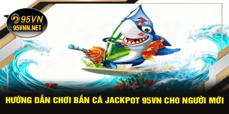Hướng Dẫn Chơi Bắn Cá Jackpot 95VN Cho Người Mới