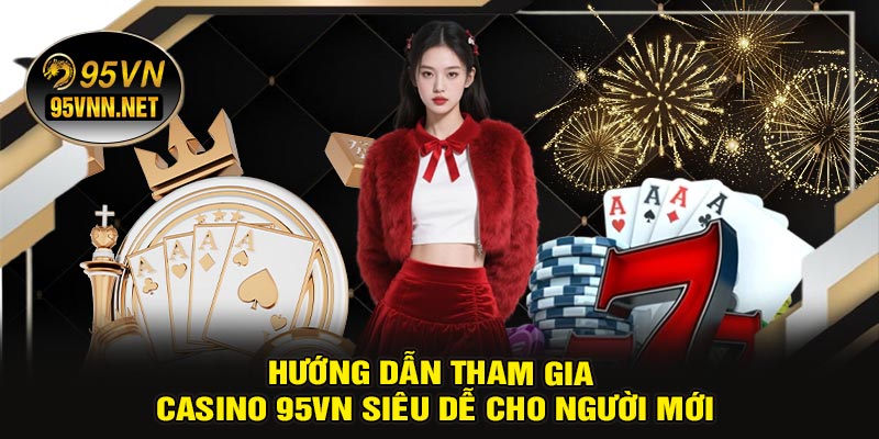 Hướng Dẫn Tham Gia CASINO 95VN Siêu Dễ Cho Người Mới
