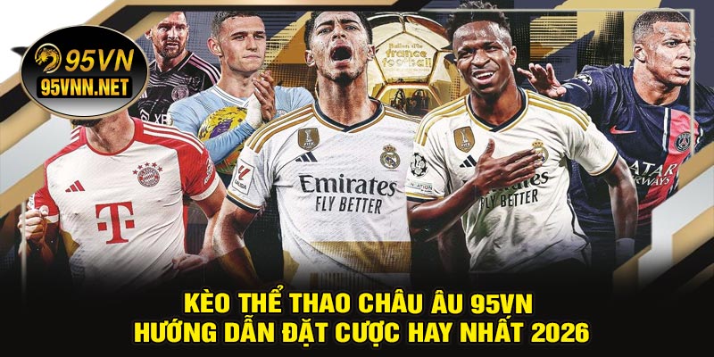 Kèo Thể Thao Châu Âu 95VN – Hướng Dẫn Đặt Cược Hay Nhất 2026
