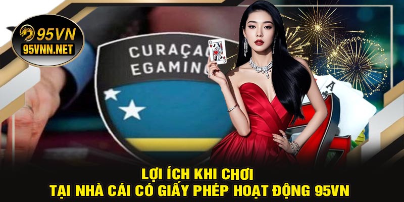 Lợi Ích Khi Chơi Tại Nhà Cái Có Giấy Phép Hoạt Động 95VN