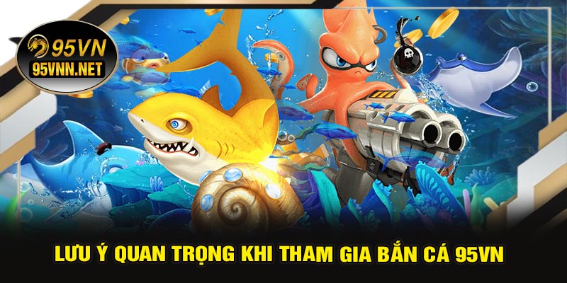 Lưu Ý Quan Trọng Khi Tham Gia Bắn Cá 95VN