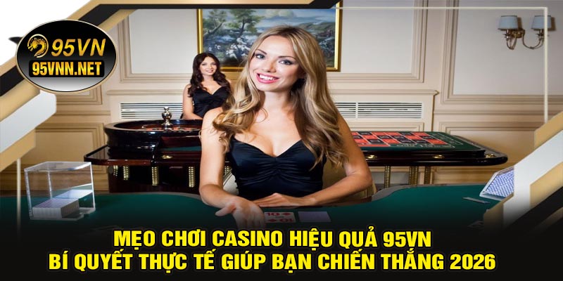Mẹo Chơi Casino Hiệu Quả 95VN – Bí Quyết Thực Tế Giúp Bạn Chiến Thắng 2026