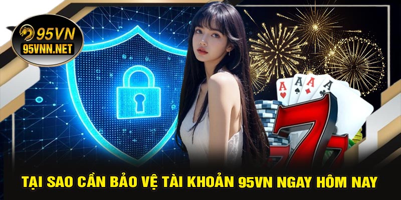 Tại Sao Cần Bảo Vệ Tài Khoản 95VN Ngay Hôm Nay