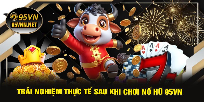 Trải Nghiệm Thực Tế Sau Khi Chơi Nổ Hũ 95VN