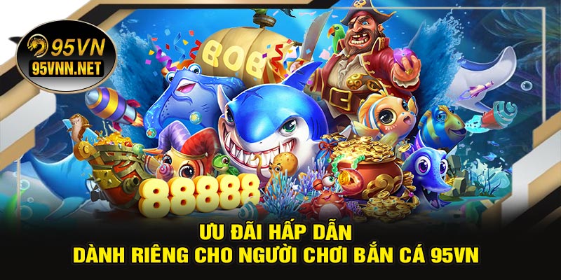 Ưu Đãi Hấp Dẫn Dành Riêng Cho Người Chơi Bắn Cá 95VN