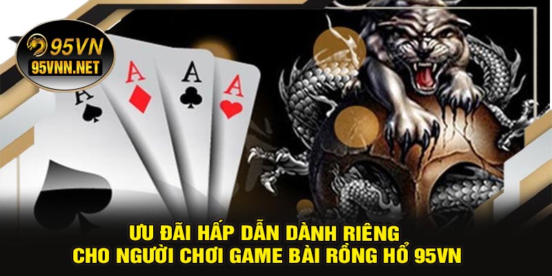 Ưu Đãi Hấp Dẫn Dành Riêng Cho Người Chơi Game Bài Rồng Hổ 95VN