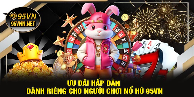 Ưu Đãi Hấp Dẫn Dành Riêng Cho Người Chơi Nổ Hũ 95VN