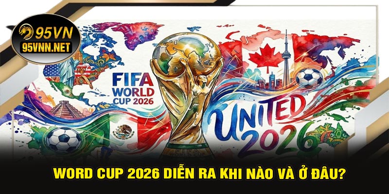 Word Cup 2026 Diễn Ra Khi Nào Và Ở Đâu?