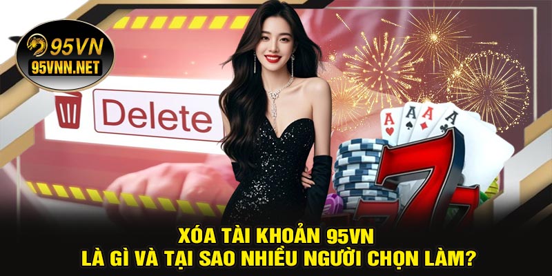 Xóa Tài Khoản 95VN Là Gì Và Tại Sao Nhiều Người Chọn Làm?